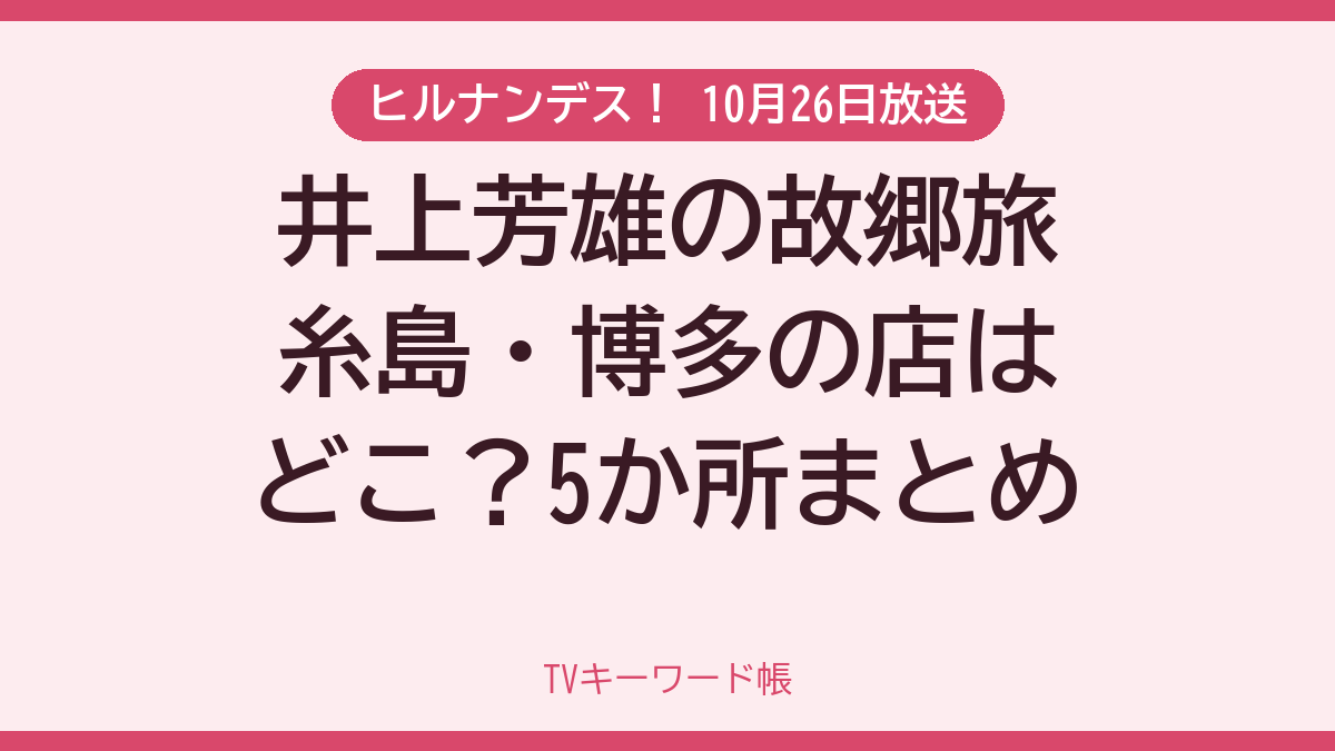 ヒルナンデス！ 10月26日放送 井上芳雄の故郷旅糸島・博多の店はどこ？5か所まとめ
