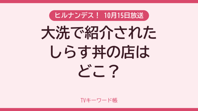 ヒルナンデス！ 10月15日放送 大洗で紹介されたしらす丼の店はどこ？