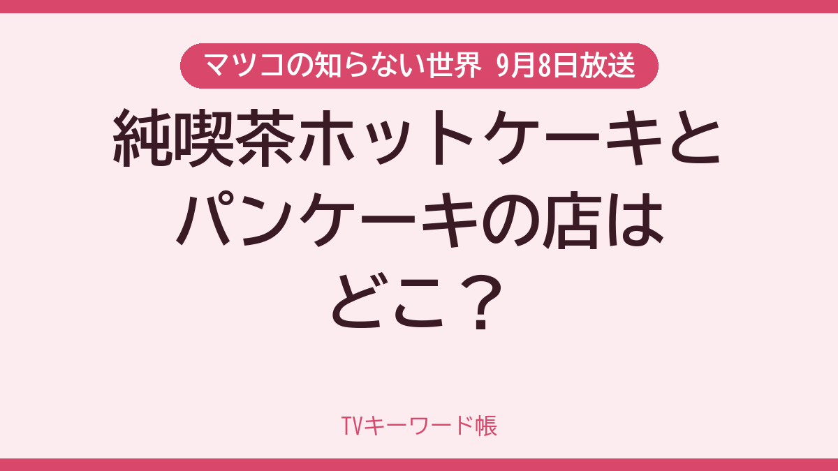 マツコの知らない世界 9月8日放送 純喫茶ホットケーキとパンケーキの店はどこ？